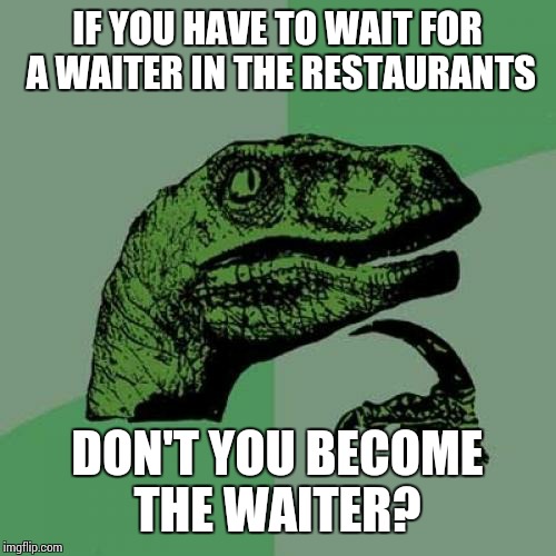 I never thought of it this way | IF YOU HAVE TO WAIT FOR A WAITER IN THE RESTAURANTS; DON'T YOU BECOME THE WAITER? | image tagged in memes,philosoraptor,restaurant | made w/ Imgflip meme maker