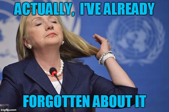 Hillary | ACTUALLY,  I'VE ALREADY FORGOTTEN ABOUT IT | image tagged in hillary | made w/ Imgflip meme maker