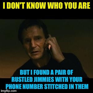 liam | I DON'T KNOW WHO YOU ARE BUT I FOUND A PAIR OF RUSTLED JIMMIES WITH YOUR PHONE NUMBER STITCHED IN THEM | image tagged in liam | made w/ Imgflip meme maker