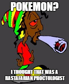 Pokemon? | POKEMON? I THOUGHT THAT WAS A RASTAFARIAN PROCTOLOGIST | image tagged in pokemon,rastafarian,proctologist | made w/ Imgflip meme maker