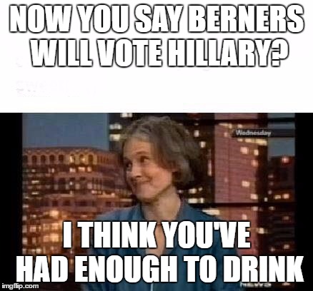NOW YOU SAY BERNERS WILL VOTE HILLARY? I THINK YOU'VE HAD ENOUGH TO DRINK | image tagged in jill stein | made w/ Imgflip meme maker