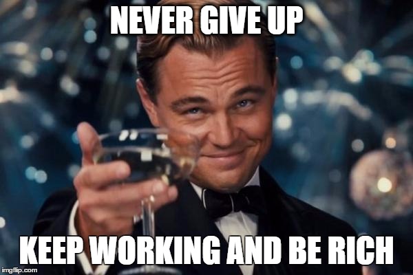 Leonardo Dicaprio Cheers Meme | NEVER GIVE UP; KEEP WORKING AND BE RICH | image tagged in memes,leonardo dicaprio cheers | made w/ Imgflip meme maker