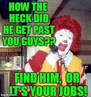 HOW THE HECK DID HE GET PAST YOU GUYS?? FIND HIM,  OR IT'S YOUR JOBS! | image tagged in ronald | made w/ Imgflip meme maker