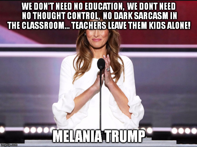 Melania trump meme | WE DON'T NEED NO EDUCATION, 
WE DONT NEED NO THOUGHT CONTROL, 
NO DARK SARCASM IN THE CLASSROOM...
TEACHERS LEAVE THEM KIDS ALONE! MELANIA TRUMP | image tagged in melania trump meme | made w/ Imgflip meme maker