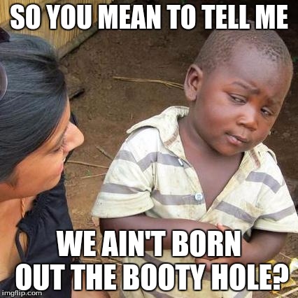 Third World Skeptical Kid Meme | SO YOU MEAN TO TELL ME; WE AIN'T BORN OUT THE BOOTY HOLE? | image tagged in memes,third world skeptical kid | made w/ Imgflip meme maker