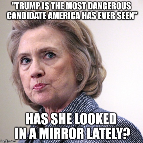 hillary clinton pissed | "TRUMP IS THE MOST DANGEROUS CANDIDATE AMERICA HAS EVER SEEN"; HAS SHE LOOKED IN A MIRROR LATELY? | image tagged in hillary clinton pissed | made w/ Imgflip meme maker
