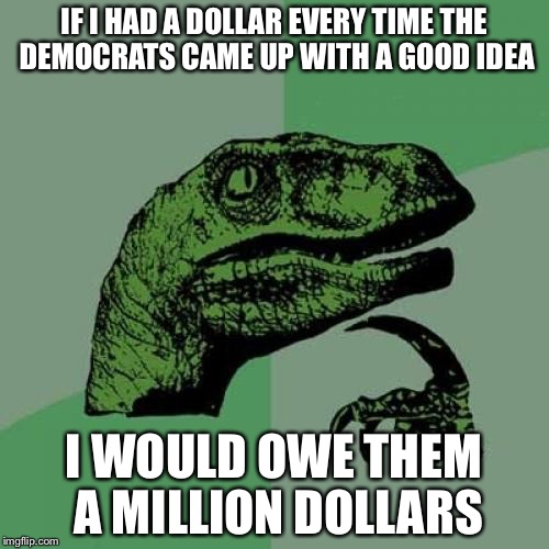 Philosoraptor | IF I HAD A DOLLAR EVERY TIME THE DEMOCRATS CAME UP WITH A GOOD IDEA; I WOULD OWE THEM A MILLION DOLLARS | image tagged in memes,philosoraptor | made w/ Imgflip meme maker