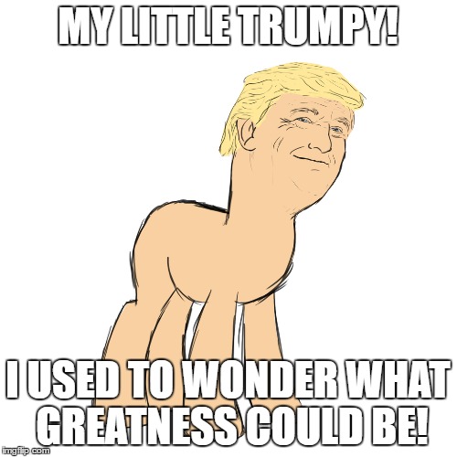 MY LITTLE TRUMPY! I USED TO WONDER WHAT GREATNESS COULD BE! | made w/ Imgflip meme maker