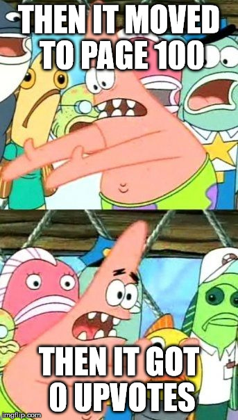 Put It Somewhere Else Patrick | THEN IT MOVED TO PAGE 100; THEN IT GOT 0 UPVOTES | image tagged in memes,put it somewhere else patrick | made w/ Imgflip meme maker