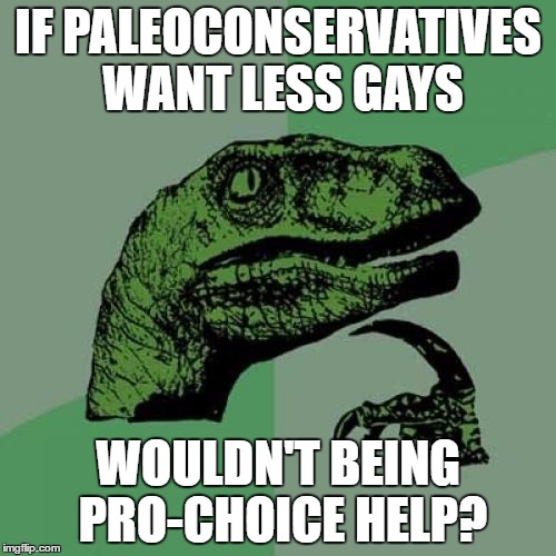 Odd idea. Feel free to rebuttal. | IF PALEOCONSERVATIVES WANT LESS GAYS; WOULDN'T BEING PRO-CHOICE HELP? | image tagged in memes,philosoraptor,abortion,gay,conservative | made w/ Imgflip meme maker