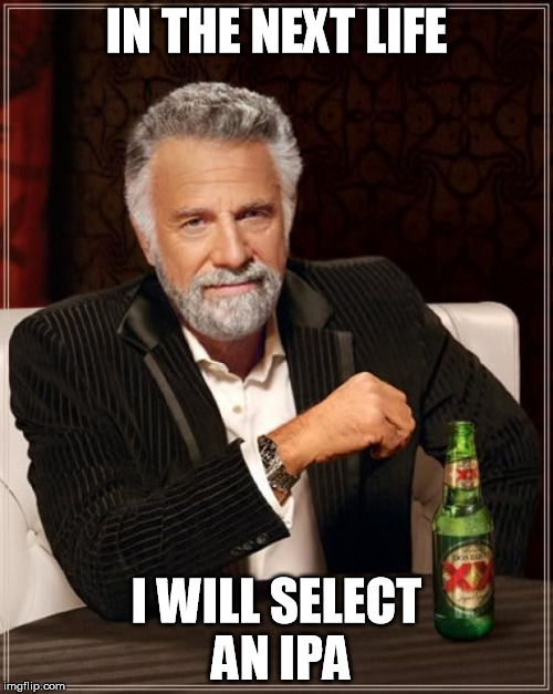 The Most Interesting Man In The World Meme | IN THE NEXT LIFE; I WILL SELECT AN IPA | image tagged in memes,the most interesting man in the world | made w/ Imgflip meme maker