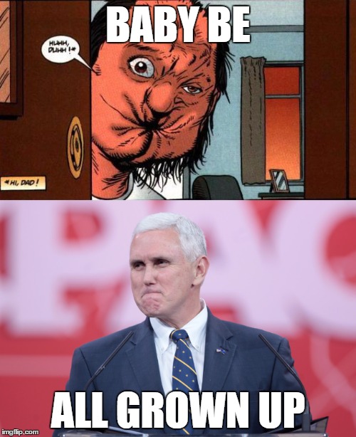 BABY BE; ALL GROWN UP | image tagged in mike pence,arseface,preacher,trump,gop,rnc | made w/ Imgflip meme maker