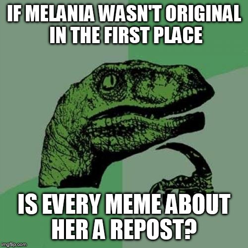 Philosoraptor Meme | IF MELANIA WASN'T ORIGINAL IN THE FIRST PLACE; IS EVERY MEME ABOUT HER A REPOST? | image tagged in memes,philosoraptor | made w/ Imgflip meme maker