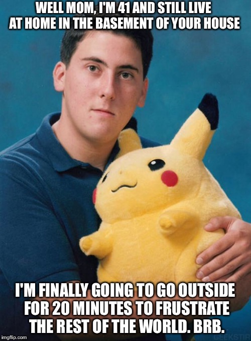 Pokémon Shut-in. | WELL MOM, I'M 41 AND STILL LIVE AT HOME IN THE BASEMENT OF YOUR HOUSE; I'M FINALLY GOING TO GO OUTSIDE FOR 20 MINUTES TO FRUSTRATE THE REST OF THE WORLD. BRB. | image tagged in pokemon,home,homeless,funny,memes | made w/ Imgflip meme maker