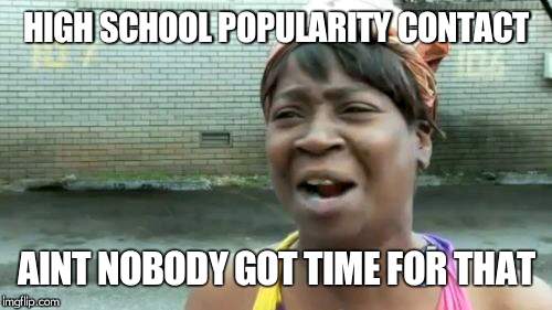 Ain't Nobody Got Time For That Meme | HIGH SCHOOL POPULARITY CONTACT AINT NOBODY GOT TIME FOR THAT | image tagged in memes,aint nobody got time for that | made w/ Imgflip meme maker
