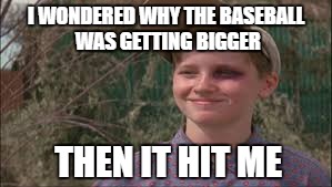 Ouch. | I WONDERED WHY THE BASEBALL WAS GETTING BIGGER; THEN IT HIT ME | image tagged in sandlot,baseball,puns | made w/ Imgflip meme maker