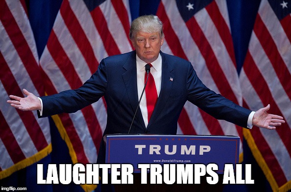 Trump Bruh | LAUGHTER TRUMPS ALL | image tagged in trump bruh | made w/ Imgflip meme maker