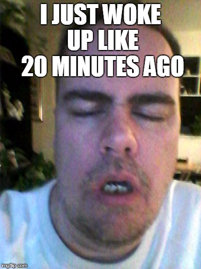 tired | I JUST WOKE UP LIKE 20 MINUTES AGO | image tagged in tired | made w/ Imgflip meme maker