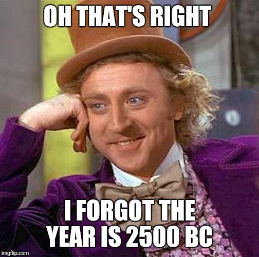 OH THAT'S RIGHT I FORGOT THE YEAR IS 2500 BC | image tagged in memes,creepy condescending wonka | made w/ Imgflip meme maker