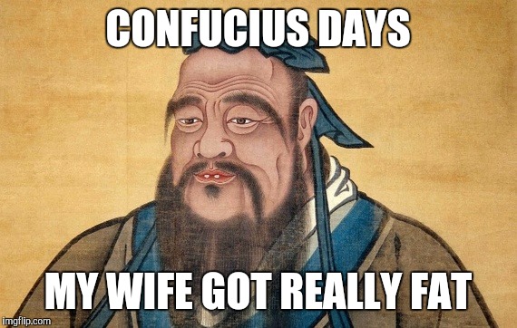 Confucius Says | CONFUCIUS DAYS; MY WIFE GOT REALLY FAT | image tagged in confucius says,memes | made w/ Imgflip meme maker