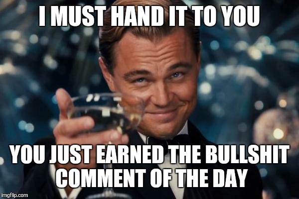I MUST HAND IT TO YOU YOU JUST EARNED THE BULLSHIT COMMENT OF THE DAY | image tagged in memes,leonardo dicaprio cheers | made w/ Imgflip meme maker