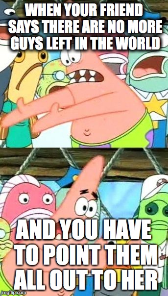 Put It Somewhere Else Patrick Meme | WHEN YOUR FRIEND SAYS THERE ARE NO MORE GUYS LEFT IN THE WORLD; AND YOU HAVE TO POINT THEM ALL OUT TO HER | image tagged in memes,put it somewhere else patrick | made w/ Imgflip meme maker