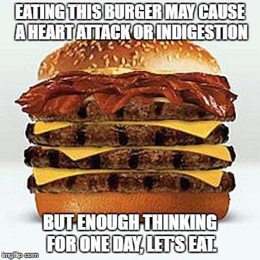 EATING THIS BURGER MAY CAUSE A HEART ATTACK OR INDIGESTION; BUT ENOUGH THINKING FOR ONE DAY, LET'S EAT. | image tagged in bacon burger | made w/ Imgflip meme maker