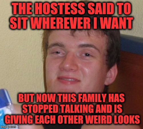 10 Guy Meme | THE HOSTESS SAID TO SIT WHEREVER I WANT; BUT NOW THIS FAMILY HAS STOPPED TALKING AND IS GIVING EACH OTHER WEIRD LOOKS | image tagged in memes,10 guy | made w/ Imgflip meme maker