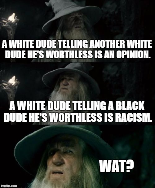 This is my second and final submission of the day. What happened to giving me three, Imgflip? | A WHITE DUDE TELLING ANOTHER WHITE DUDE HE'S WORTHLESS IS AN OPINION. A WHITE DUDE TELLING A BLACK DUDE HE'S WORTHLESS IS RACISM. WAT? | image tagged in memes,confused gandalf,template quest,racism | made w/ Imgflip meme maker