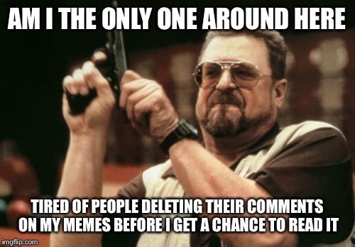 Am I The Only One Around Here | AM I THE ONLY ONE AROUND HERE; TIRED OF PEOPLE DELETING THEIR COMMENTS ON MY MEMES BEFORE I GET A CHANCE TO READ IT | image tagged in memes,am i the only one around here | made w/ Imgflip meme maker