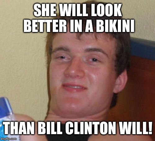 10 Guy Meme | SHE WILL LOOK BETTER IN A BIKINI THAN BILL CLINTON WILL! | image tagged in memes,10 guy | made w/ Imgflip meme maker