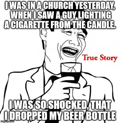 What is the world coming to! | I WAS IN A CHURCH YESTERDAY, WHEN I SAW A GUY LIGHTING A CIGARETTE FROM THE CANDLE. I WAS SO SHOCKED, THAT I DROPPED MY BEER BOTTLE | image tagged in yao ming true story | made w/ Imgflip meme maker