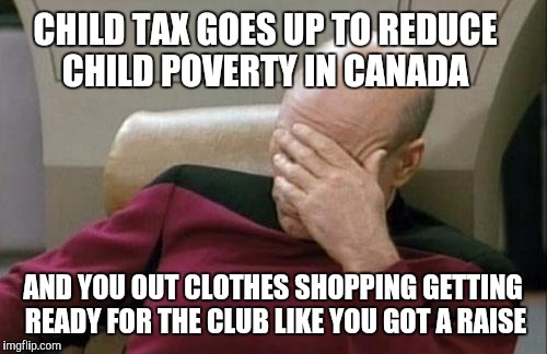 Captain Picard Facepalm | CHILD TAX GOES UP TO REDUCE CHILD POVERTY IN CANADA; AND YOU OUT CLOTHES SHOPPING GETTING READY FOR THE CLUB LIKE YOU GOT A RAISE | image tagged in memes,captain picard facepalm | made w/ Imgflip meme maker