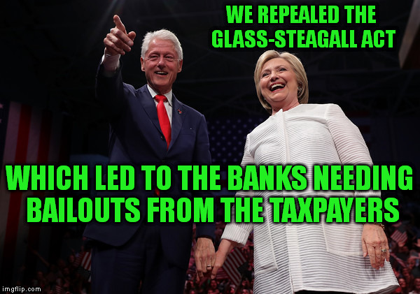 Clinton Economics Lesson | WE REPEALED THE GLASS-STEAGALL ACT; WHICH LED TO THE BANKS NEEDING BAILOUTS FROM THE TAXPAYERS | image tagged in memes,hillary clinton,bill clinton,economy,taxpayer,bankers | made w/ Imgflip meme maker