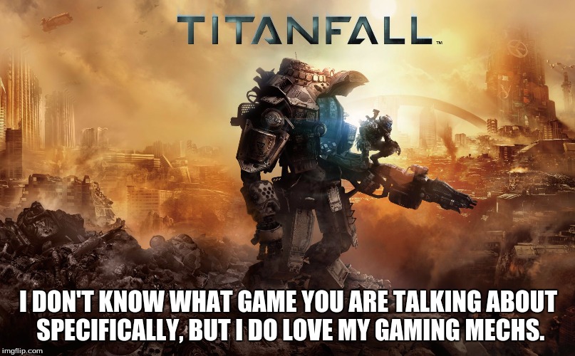I DON'T KNOW WHAT GAME YOU ARE TALKING ABOUT SPECIFICALLY, BUT I DO LOVE MY GAMING MECHS. | made w/ Imgflip meme maker