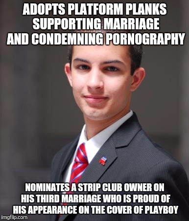 Good planks, bad candidate | ADOPTS PLATFORM PLANKS SUPPORTING MARRIAGE AND CONDEMNING P0RN0GRAPHY; NOMINATES A STRIP CLUB OWNER ON HIS THIRD MARRIAGE WHO IS PROUD OF HIS APPEARANCE ON THE COVER OF PLAYB0Y | image tagged in college conservative,memes,politics,political | made w/ Imgflip meme maker
