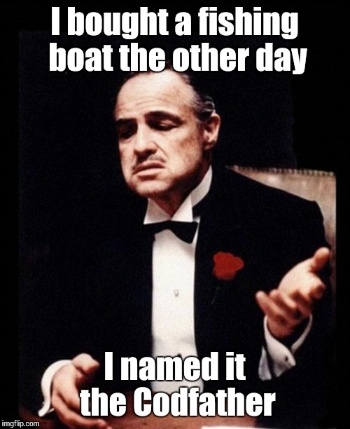 Codfather | I bought a fishing boat the other day; I named it the Codfather | image tagged in godfather,trhtimmy,fishing,memes | made w/ Imgflip meme maker