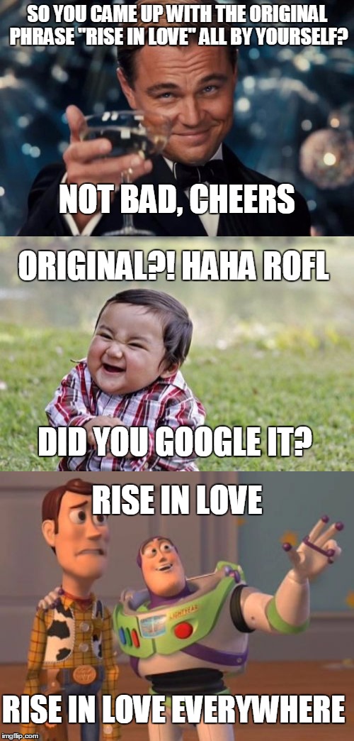 Rise in Love | SO YOU CAME UP WITH THE ORIGINAL PHRASE "RISE IN LOVE" ALL BY YOURSELF? NOT BAD, CHEERS; ORIGINAL?! HAHA ROFL; DID YOU GOOGLE IT? RISE IN LOVE; RISE IN LOVE EVERYWHERE | image tagged in orinality,love,google | made w/ Imgflip meme maker