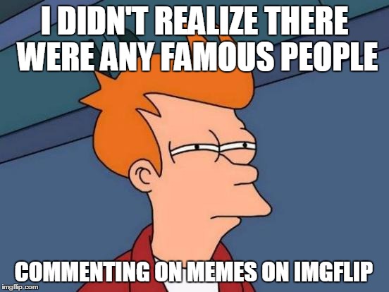 Futurama Fry Meme | I DIDN'T REALIZE THERE WERE ANY FAMOUS PEOPLE COMMENTING ON MEMES ON IMGFLIP | image tagged in memes,futurama fry | made w/ Imgflip meme maker