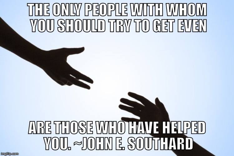 A helping hand | THE ONLY PEOPLE WITH WHOM YOU SHOULD TRY TO GET EVEN; ARE THOSE WHO HAVE HELPED YOU. ~JOHN E. SOUTHARD | image tagged in a helping hand | made w/ Imgflip meme maker
