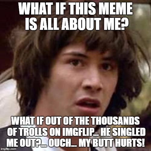 Conspiracy Keanu Meme | WHAT IF THIS MEME IS ALL ABOUT ME? WHAT IF OUT OF THE THOUSANDS OF TROLLS ON IMGFLIP... HE SINGLED ME OUT?... OUCH... MY BUTT HURTS! | image tagged in memes,conspiracy keanu | made w/ Imgflip meme maker