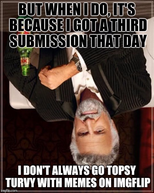 What better way to celebrate three submissions than to just....well.... | BUT WHEN I DO, IT'S BECAUSE I GOT A THIRD SUBMISSION THAT DAY; I DON'T ALWAYS GO TOPSY TURVY WITH MEMES ON IMGFLIP | image tagged in memes,the most interesting man in the world | made w/ Imgflip meme maker