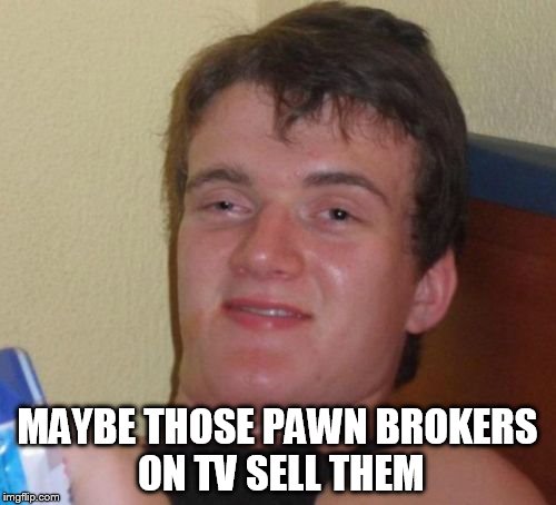 10 Guy Meme | MAYBE THOSE PAWN BROKERS ON TV SELL THEM | image tagged in memes,10 guy | made w/ Imgflip meme maker