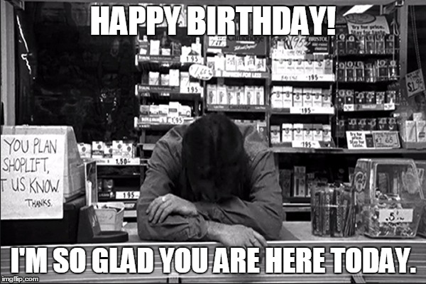 Happy Birthday! I'm So Glad You Are Here Today. | HAPPY BIRTHDAY! I'M SO GLAD YOU ARE HERE TODAY. | image tagged in happy birthday,clerks,dante | made w/ Imgflip meme maker