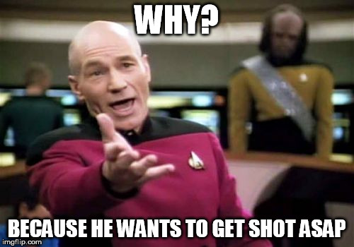 Picard Wtf Meme | WHY? BECAUSE HE WANTS TO GET SHOT ASAP | image tagged in memes,picard wtf | made w/ Imgflip meme maker