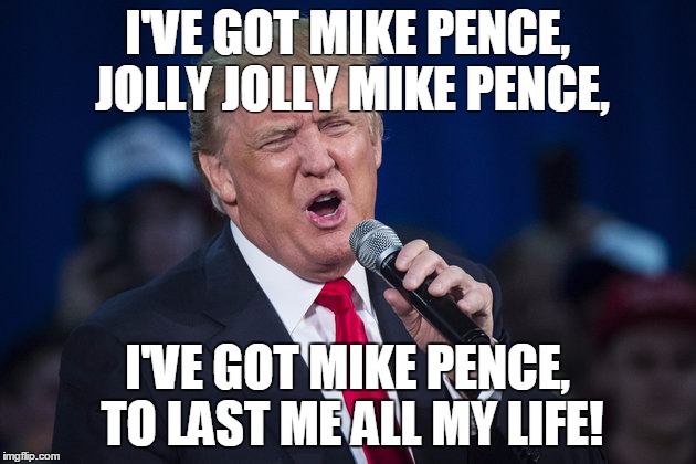 I'VE GOT MIKE PENCE, JOLLY JOLLY MIKE PENCE, I'VE GOT MIKE PENCE, TO LAST ME ALL MY LIFE! | image tagged in donald trump,mike pence,2016 elections | made w/ Imgflip meme maker