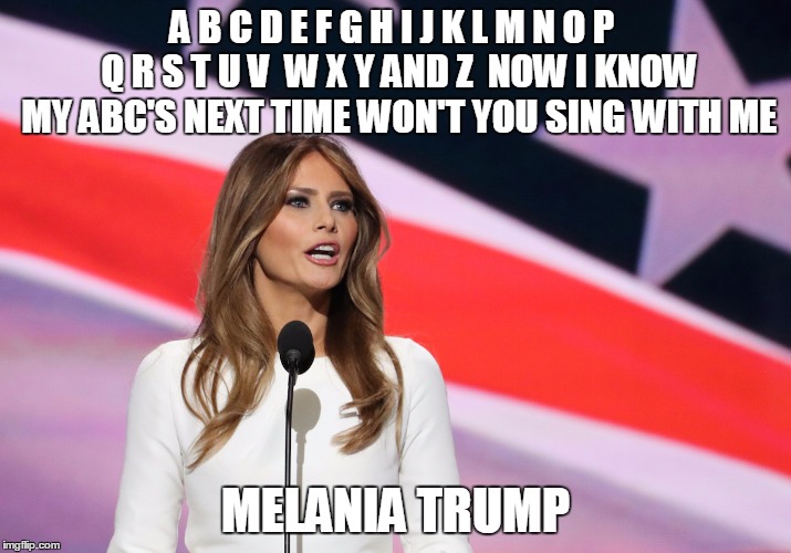 Melania plagiarize ABC Song | A B C D E F G H I J K L M N O P  Q R S T U V  W X Y AND Z  NOW I KNOW MY ABC'S NEXT TIME WON'T YOU SING WITH ME; MELANIA TRUMP | image tagged in famousmelaniatrumpquotes | made w/ Imgflip meme maker