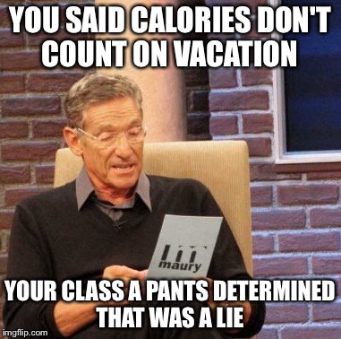 Maury Lie Detector | YOU SAID CALORIES DON'T COUNT ON VACATION; YOUR CLASS A PANTS DETERMINED THAT WAS A LIE | image tagged in memes,maury lie detector | made w/ Imgflip meme maker