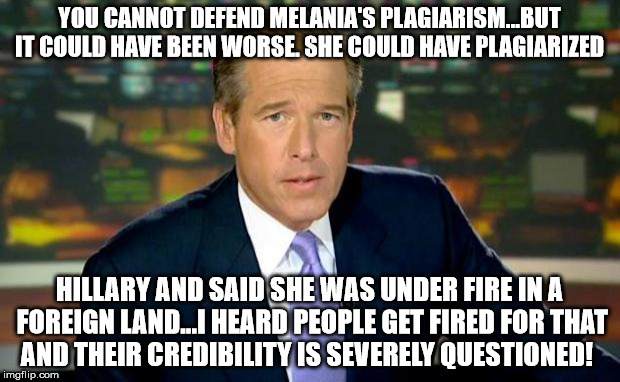Brian Williams Was There Meme | YOU CANNOT DEFEND MELANIA'S PLAGIARISM...BUT IT COULD HAVE BEEN WORSE. SHE COULD HAVE PLAGIARIZED; HILLARY AND SAID SHE WAS UNDER FIRE IN A FOREIGN LAND...I HEARD PEOPLE GET FIRED FOR THAT AND THEIR CREDIBILITY IS SEVERELY QUESTIONED! | image tagged in memes,brian williams was there | made w/ Imgflip meme maker
