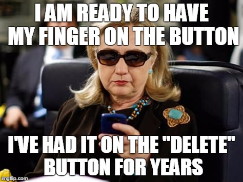 Hillary Clinton Cellphone Meme | I AM READY TO HAVE MY FINGER ON THE BUTTON; I'VE HAD IT ON THE "DELETE" BUTTON FOR YEARS | image tagged in hillary clinton cellphone | made w/ Imgflip meme maker